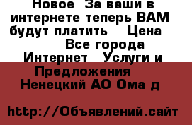 Новое! За ваши в интернете теперь ВАМ! будут платить! › Цена ­ 777 - Все города Интернет » Услуги и Предложения   . Ненецкий АО,Ома д.